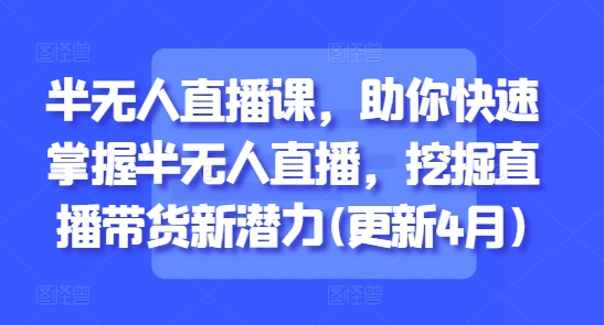 半无人直播课，助你快速掌握半无人直播，挖掘直播带货新潜力(更新5月)-大齐资源站