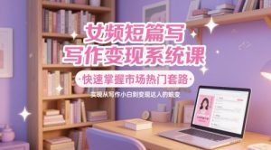 女频短篇写作变现系统课,快速掌握市场热门套路,实现从写作小白到变现达人的蜕变-大齐资源站