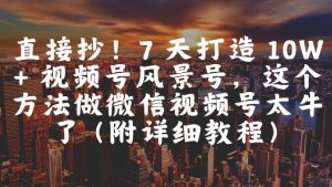 直接抄！7 天打造 10W + 视频号风景号，这个方法做微信视频号太牛了(附详细教程)-大齐资源站