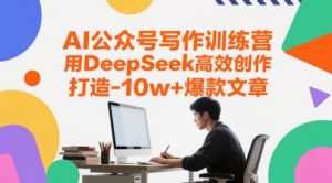 AI公众号写作训练营，用DeepSeek高效创作，打造10w+爆款文章-大齐资源站