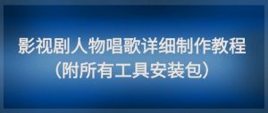 影视剧人物唱歌详细制作教程，点赞量动辄几十W（附所有工具安装包）-大齐资源站