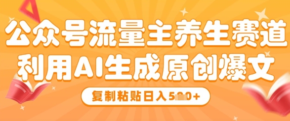 公众号流量主养生赛道，利用AI生成原创爆文，复制粘贴日入5张-大齐资源站