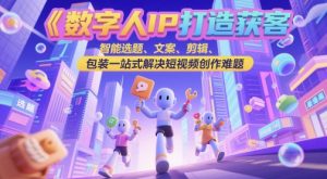 数字人IP打造获客变现实操课，智能选题、文案、剪辑、包装一站式解决短视频创作难题-大齐资源站