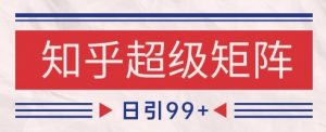 知乎超级矩阵玩法引流高质量精准粉SEO覆盖，日变现1k+【揭秘】-大齐资源站
