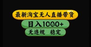 最新淘宝无人直播带货独家技术，日入1k+，无违规无封号，操作简单，长期稳定【揭秘】-大齐资源站
