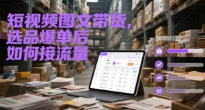 短视频图文带货，选品爆单后如何接流量-大齐资源站