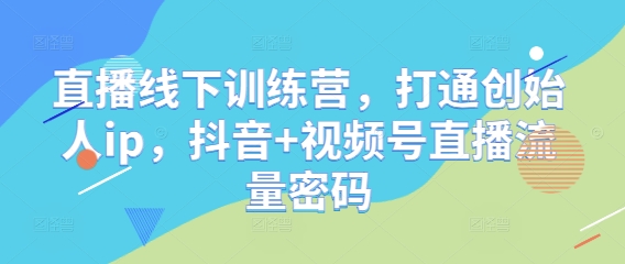 直播线下训练营，打通创始人ip，抖音+视频号直播流量密码-大齐资源站