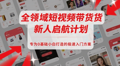 全领域短视频带货新人启航计划，专为0基础小白打造的极速入门方案-大齐资源站