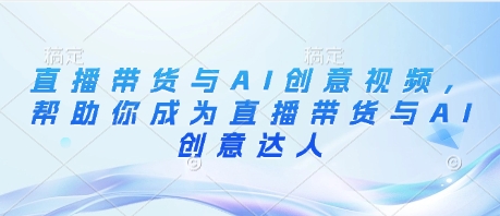 直播带货与AI创意视频，帮助你成为直播带货与AI创意达人-大齐资源站