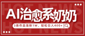 AI治愈系老奶奶情感赛道，3条作品涨粉1W+，小白轻松日入4张+-大齐资源站