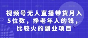 视频号无人直播带货月入5位数，挣老年人的钱，比较火的副业项目-大齐资源站