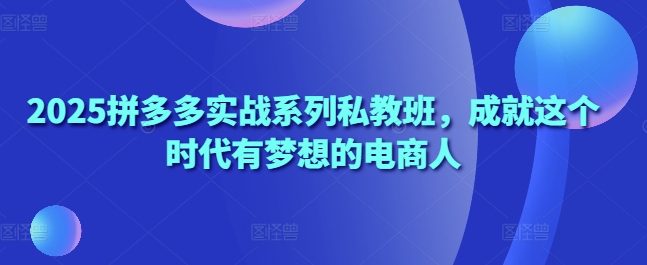 2025拼多多实战系列私教班，成就这个时代有梦想的电商人-大齐资源站