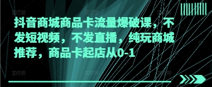 抖音商城商品卡流量爆破课，不发短视频，不发直播，纯玩商城推荐，商品卡起店从0-1-大齐资源站