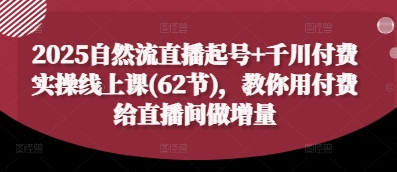 2025自然流直播起号+千川付费实操线上课(62节)，教你用付费给直播间做增量-大齐资源站