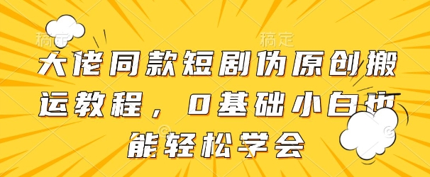 大佬同款短剧伪原创搬运方法，0基础小白也能轻松学会-大齐资源站