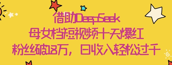 借助DeepSeek，母女档短视频十天爆红，粉丝破18W，日收入轻松几张-大齐资源站