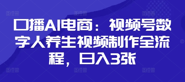 口播AI电商：视频号数字人养生视频制作全流程，日入3张-大齐资源站