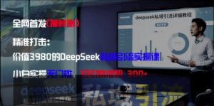 精准打击：价值3980的DeepSeek私域引流实操课，小白实操无门槛，日引精准粉300+-大齐资源站