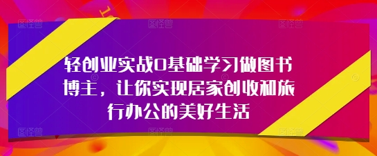 轻创业实战0基础学习做图书博主，让你实现居家创收和旅行办公的美好生活-大齐资源站
