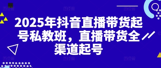 2025年抖音直播带货起号私教班，直播带货全渠道起号-大齐资源站