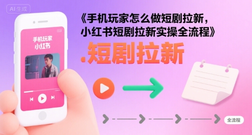 手机玩家怎么做短剧拉新，小红书短剧拉新实操全流程-大齐资源站