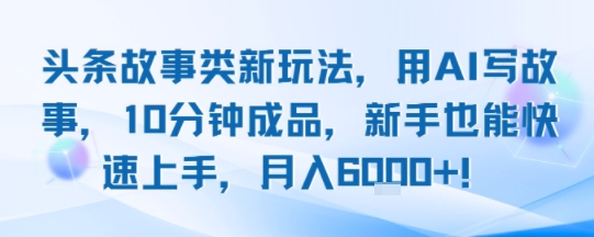 头条故事类新玩法，用AI写故事，10分钟成品，新手也能快速上手，月入6k+-大齐资源站