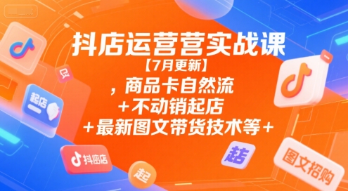 抖店运营实战课【7月更新】,商品卡自然流+不动销起店+最新图文带货技术等-大齐资源站