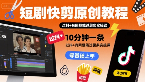 短剧快剪原创教程，10分钟一条，过抖+有同框能过薯条实操课-大齐资源站