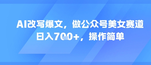 AI改写爆文，做公众号美女赛道，日入7张+，操作简单-大齐资源站