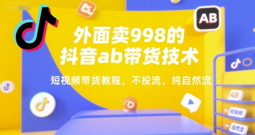 外面卖998的抖音ab带货技术，短视频带货教程，不投流，纯自然流-大齐资源站