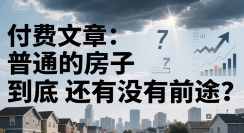 付费文章：普通的房子到底还有没有前途？-大齐资源站