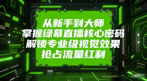 从新手到大师，掌握绿幕直播核心密码，解锁专业级视觉效果，抢占流量红利-大齐资源站