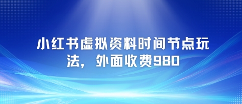 小红书虚拟资料时间节点玩法，外面收费980【附带项目教程】-大齐资源站