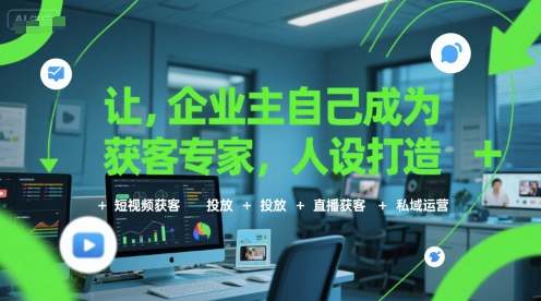 让企业主自己成为获客专家，人设打造+短视频获客+投放+直播获客+私域运营-大齐资源站