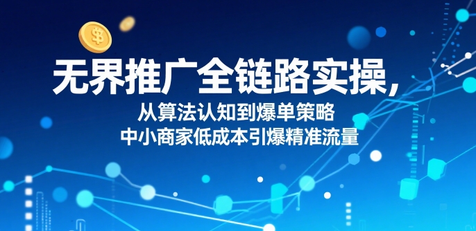 ​无界推广全链路实操，从算法认知到爆单策略，中小商家低成本引爆精准流量-大齐资源站