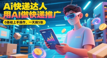 Ai快递达人，用AI做快递推广，0基础上手操作，一天搞5张-大齐资源站