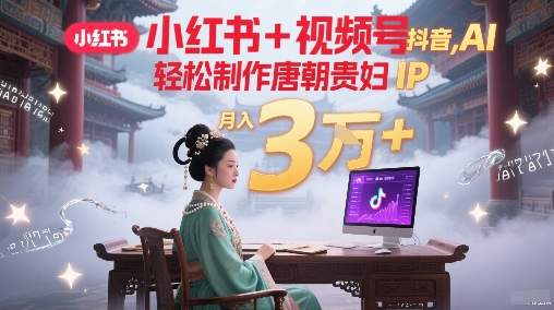 小红书+视频号+抖音，AI轻松制作唐朝贵妇IP，每天30分钟，轻松产出N条，月入3W+-大齐资源站