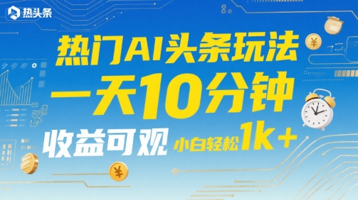 热门AI头条玩法，一天10分钟，收益可观，小白轻松日入1k+【揭秘】-大齐资源站