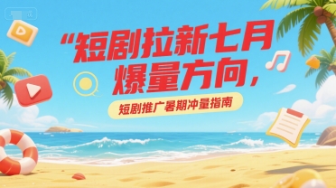 短剧拉新七月爆量方向，短剧推广暑期冲量指南-大齐资源站