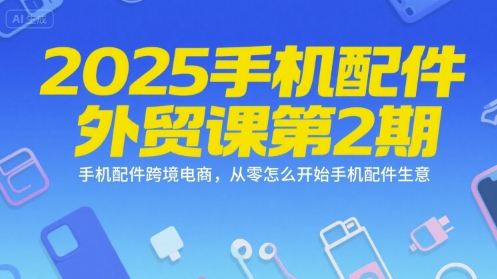 2025手机配件外贸课第2期，手机配件跨境电商，从零怎么开始手机配件生意-大齐资源站