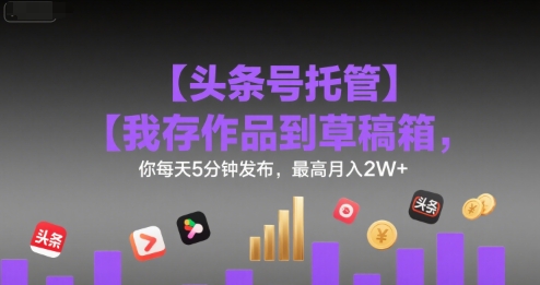 【头条号托管 】我存作品到草稿箱，你每天5分钟发布，最高月入2W+【揭秘】-大齐资源站