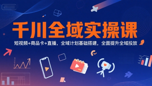 千川全域实操课，短视频+商品卡+直播，全域计划基础搭建，全面提升全域投放-大齐资源站