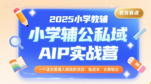 2025小学教辅公私域AIP实战营，一个适合普通人搞钱的项目，低成本，长期稳定-大齐资源站