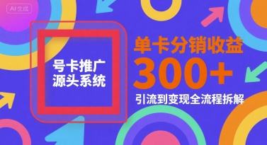 号卡推广源头系统，单卡分销收益3张+，引流到变现全流程拆解【揭秘】-大齐资源站