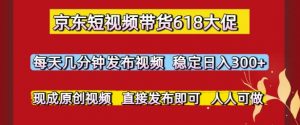 京东短视频带货618大促，每天几分钟发布视频，稳定日入3张+，现成原创视频，直接发布即可【揭秘】-大齐资源站