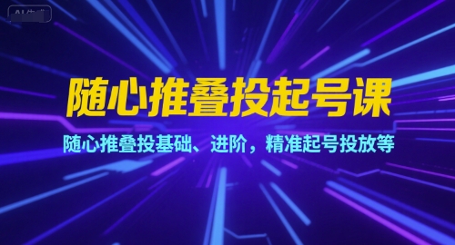 随心推叠投起号课，随心推叠投基础、进阶，精准起号投放等-大齐资源站