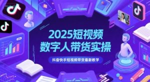 2025短视频数字人带货实操，抖音快手短视频带货最新教学-大齐资源站