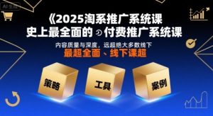 2025淘系推广系统课,史上最全面的付费推广系统课,内容质量与深度,远超绝大多数线下课-大齐资源站