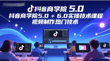 抖音商学院5.0+6.0实操技术课程，视频制作热门技术-大齐资源站