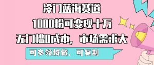 冷门蓝海赛道，1000粉可变现十W，无门槛0成本，市场需求大，可多领域做，可复制性强-大齐资源站